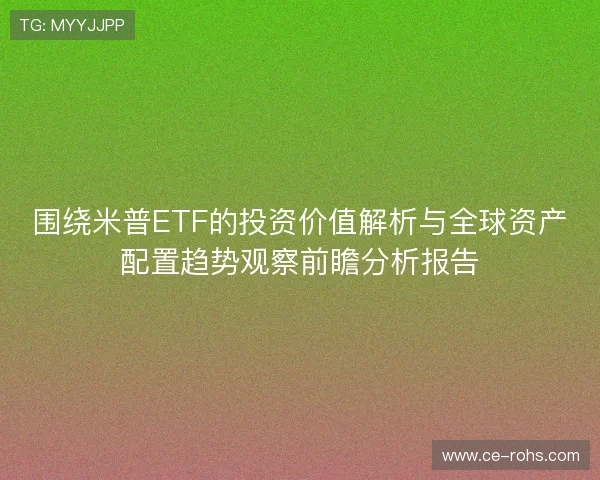 围绕米普ETF的投资价值解析与全球资产配置趋势观察前瞻分析报告